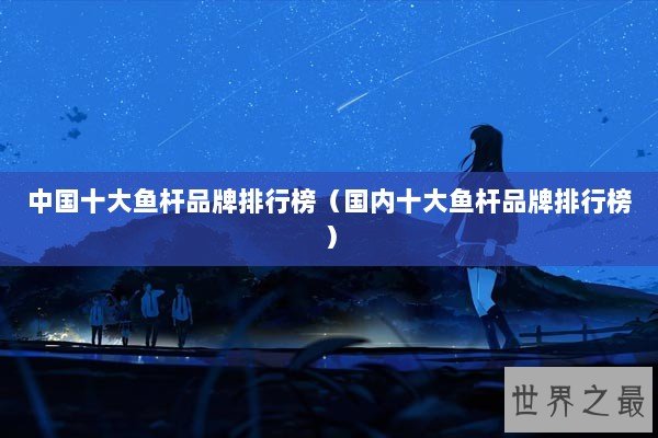 中国十大鱼杆品牌排行榜（国内十大鱼杆品牌排行榜）