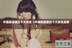 中国胶原蛋白十大排名（中国胶原蛋白十大排名品牌）
