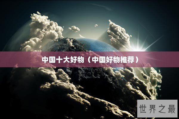 中国十大好物（中国好物推荐）
