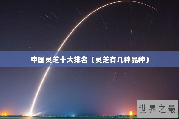 中国灵芝十大排名（灵芝有几种品种）