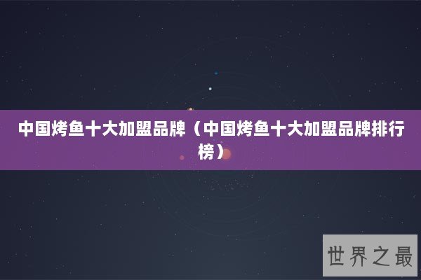 中国烤鱼十大加盟品牌（中国烤鱼十大加盟品牌排行榜）