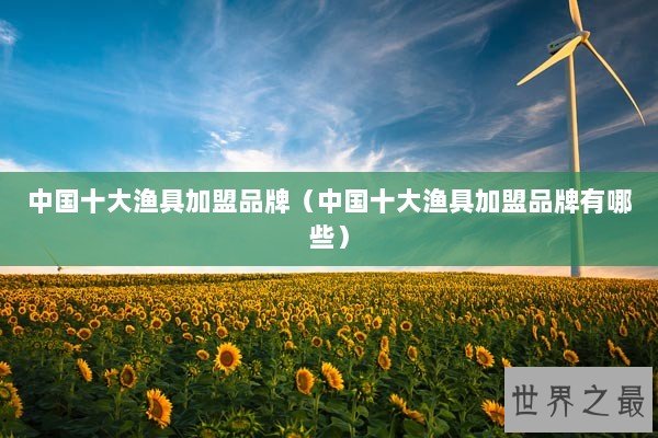 中国十大渔具加盟品牌（中国十大渔具加盟品牌有哪些）