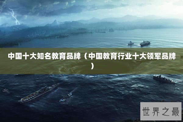 中国十大知名教育品牌（中国教育行业十大领军品牌）