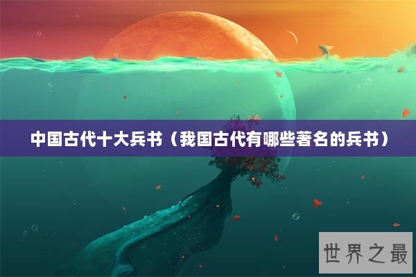 中国古代十大兵书(我国古代有哪些著名的兵书) 中国古代十大兵书(我国古代有哪些著名的兵书)