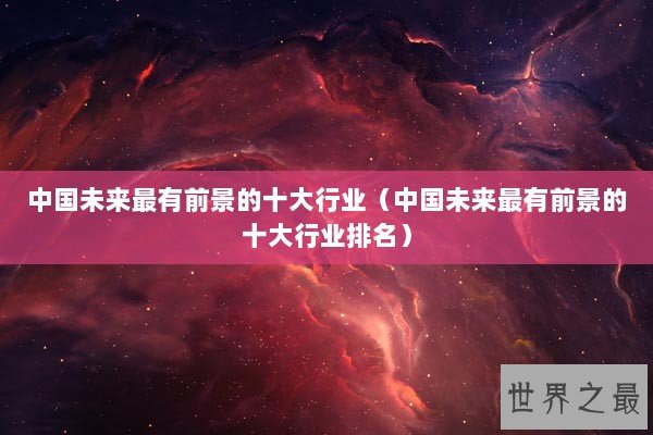 中国未来最有前景的十大行业（中国未来最有前景的十大行业排名）