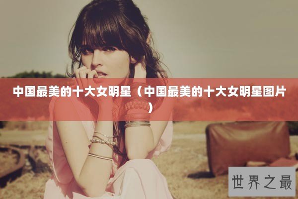 中国最美的十大女明星（中国最美的十大女明星图片）