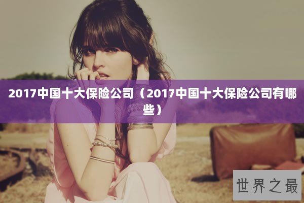 2017中国十大保险公司（2017中国十大保险公司有哪些）
