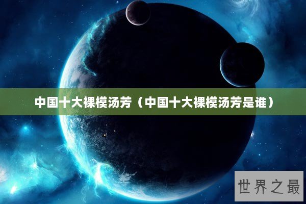 中国十大裸模汤芳（中国十大裸模汤芳是谁）
