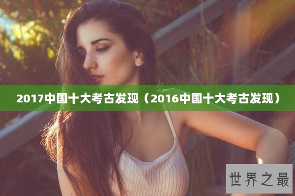 2017中国十大考古发现（2016中国十大考古发现）