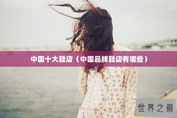 中国十大鞋店（中国品牌鞋店有哪些）
