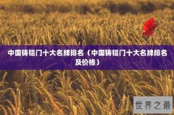 中国铸铝门十大名牌排名（中国铸铝门十大名牌排名及价格）