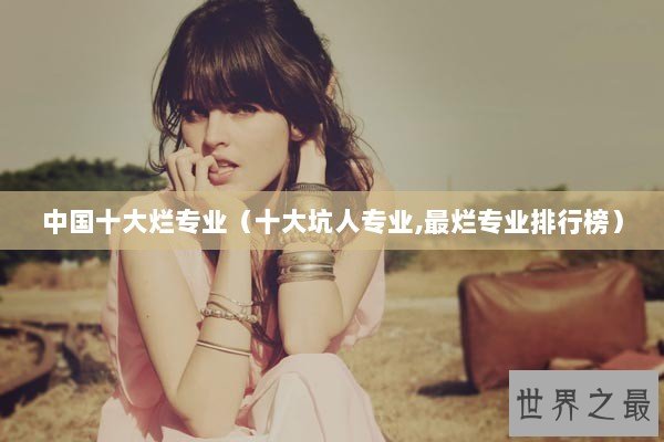 中国十大烂专业（十大坑人专业,最烂专业排行榜）