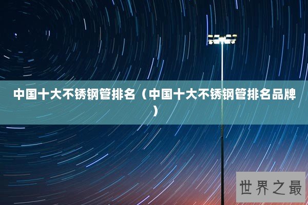 中国十大不锈钢管排名（中国十大不锈钢管排名品牌）