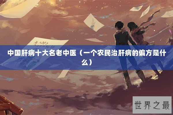 中国肝病十大名老中医（一个农民治肝病的偏方是什么）