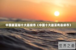 中国最富裕十大县级市（中国十大最富有县级市）