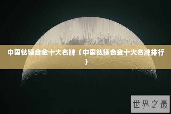 中国钛镁合金十大名牌(中国钛镁合金十大名牌排行) 中国钛镁合金十大名牌(中国钛镁合金十大名牌排行)