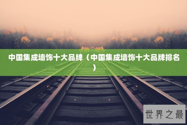 中国集成墙饰十大品牌(中国集成墙饰十大品牌排名) 中国集成墙饰十大品牌(中国集成墙饰十大品牌排名)