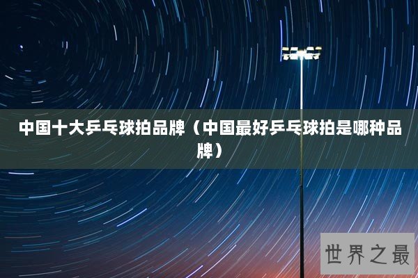 中国十大乒乓球拍品牌(中国最好乒乓球拍是哪种品牌) 中国十大乒乓球拍品牌(中国最好乒乓球拍是哪种品牌)