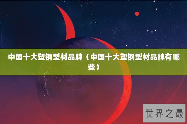 中国十大塑钢型材品牌(中国十大塑钢型材品牌有哪些) 中国十大塑钢型材品牌(中国十大塑钢型材品牌有哪些)