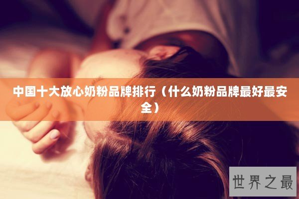 中国十大放心奶粉品牌排行（什么奶粉品牌最好最安全）