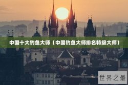 中国十大钓鱼大师（中国钓鱼大师排名特级大师）