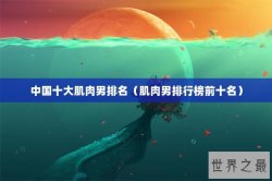 中国十大肌肉男排名（肌肉男排行榜前十名）