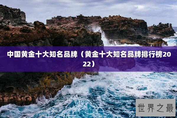 中国黄金十大知名品牌（黄金十大知名品牌排行榜2022）