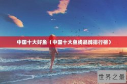 中国十大好鱼（中国十大鱼线品牌排行榜）