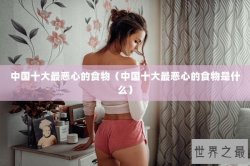 中国十大最恶心的食物（中国十大最恶心的食物是什么）