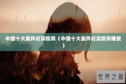 中国十大案件纪实视频（中国十大案件纪实视频播放）