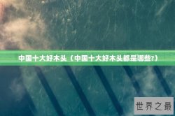 中国十大好木头（中国十大好木头都是哪些?）