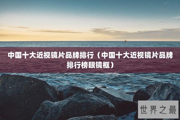 中国十大近视镜片品牌排行（中国十大近视镜片品牌排行榜眼镜框）