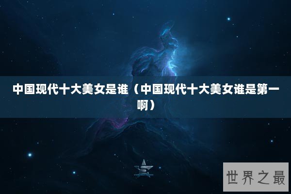 中国现代十大美女是谁（中国现代十大美女谁是第一啊）