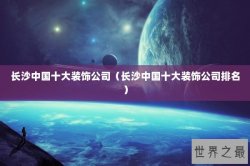 长沙中国十大装饰公司（长沙中国十大装饰公司排名）