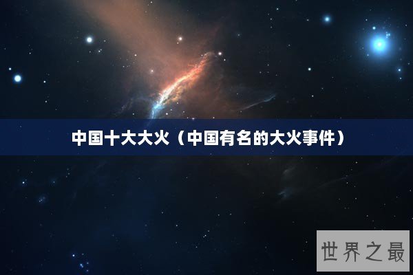 中国十大大火（中国有名的大火事件）