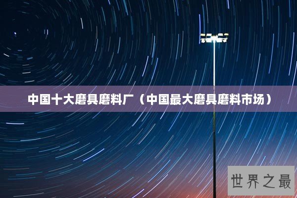 中国十大磨具磨料厂（中国最大磨具磨料市场）
