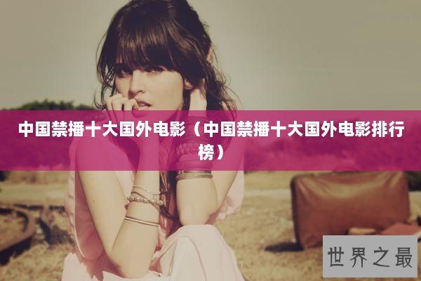 中国禁播十大国外电影（中国禁播十大国外电影排行榜）
