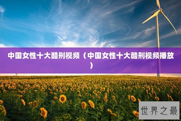 中国女性十大酷刑视频（中国女性十大酷刑视频播放）