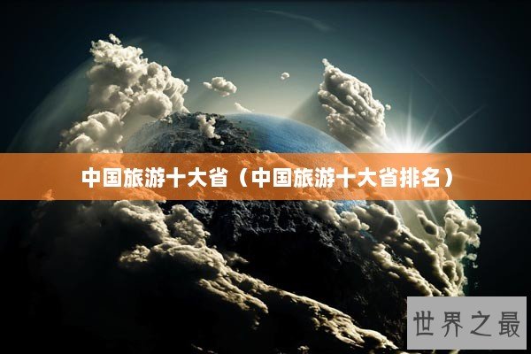 中国旅游十大省(中国旅游十大省排名) 中国旅游十大省(中国旅游十大省排名)