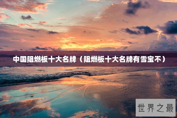 中国阻燃板十大名牌(阻燃板十大名牌有雪宝不) 中国阻燃板十大名牌(阻燃板十大名牌有雪宝不)