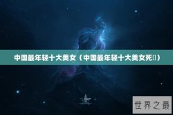 中国最年轻十大美女（中国最年轻十大美女死夗）