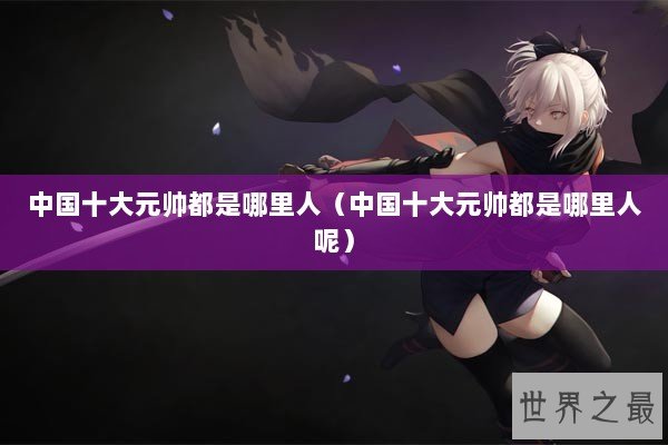 中国十大元帅都是哪里人（中国十大元帅都是哪里人呢）