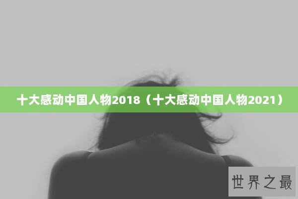 十大感动中国人物2018(十大感动中国人物2021) 十大感动中国人物2018(十大感动中国人物2021)