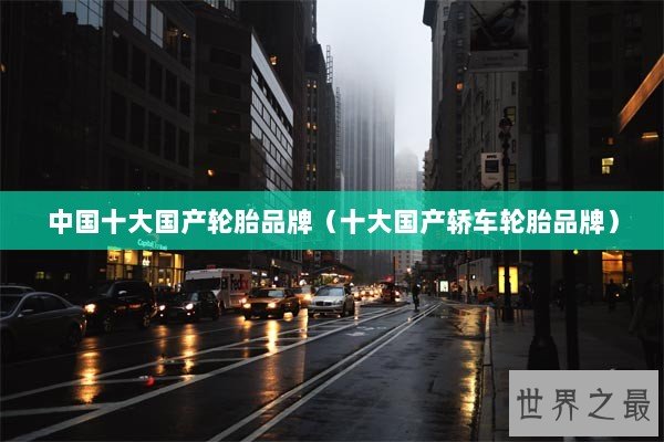 中国十大国产轮胎品牌（十大国产轿车轮胎品牌）