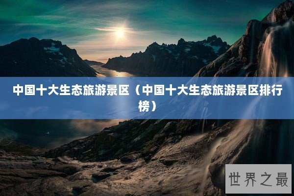 中国十大生态旅游景区(中国十大生态旅游景区排行榜) 中国十大生态旅游景区(中国十大生态旅游景区排行榜)