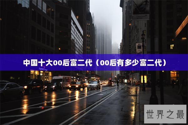 中国十大00后富二代(00后有多少富二代) 中国十大00后富二代(00后有多少富二代)
