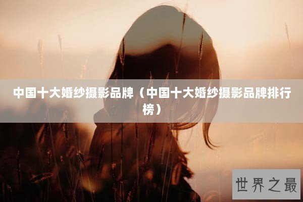 中国十大婚纱摄影品牌（中国十大婚纱摄影品牌排行榜）