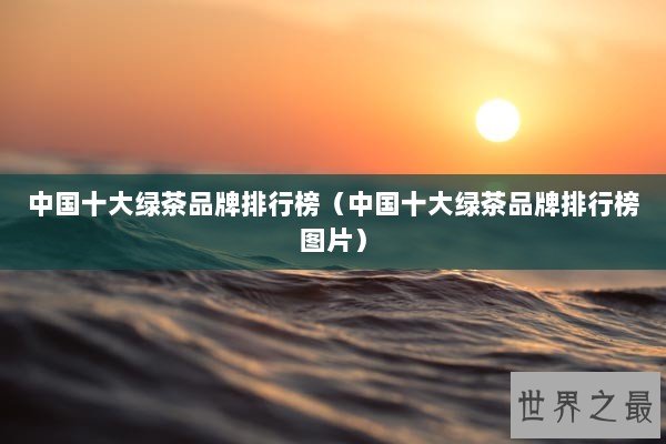 中国十大绿茶品牌排行榜(中国十大绿茶品牌排行榜图片) 中国十大绿茶品牌排行榜(中国十大绿茶品牌排行榜图片)