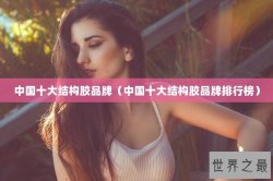 中国十大结构胶品牌（中国十大结构胶品牌排行榜）