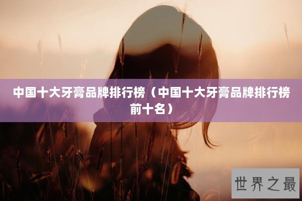 中国十大牙膏品牌排行榜（中国十大牙膏品牌排行榜前十名）